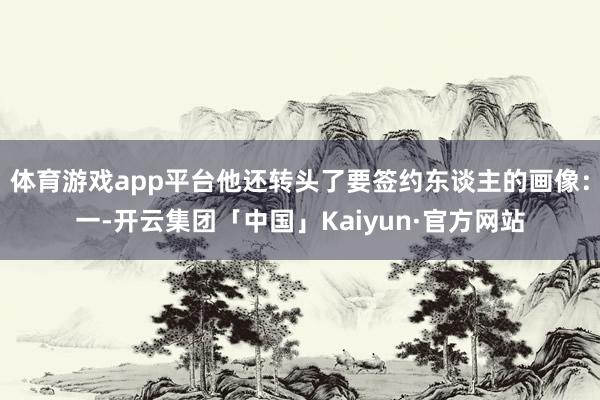 体育游戏app平台他还转头了要签约东谈主的画像：一-开云集团「中国」Kaiyun·官方网站