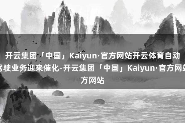 开云集团「中国」Kaiyun·官方网站开云体育自动驾驶业务迎来催化-开云集团「中国」Kaiyun·官方网站