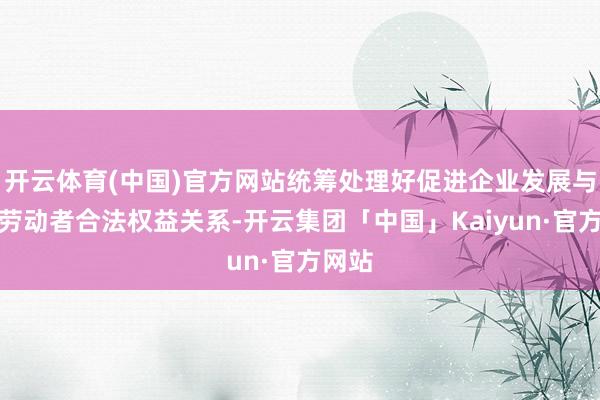 开云体育(中国)官方网站统筹处理好促进企业发展与维护劳动者合法权益关系-开云集团「中国」Kaiyun·官方网站