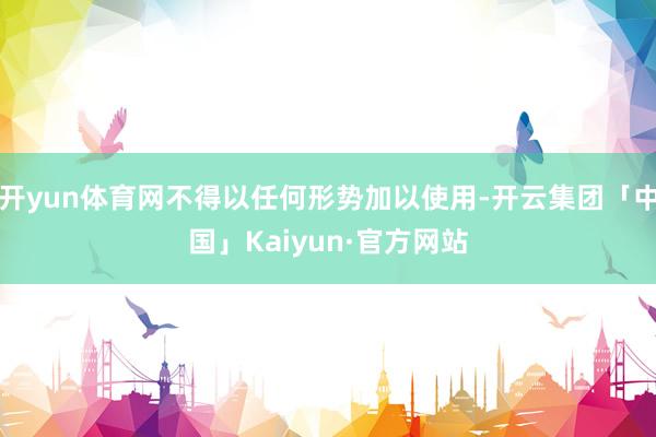 开yun体育网不得以任何形势加以使用-开云集团「中国」Kaiyun·官方网站