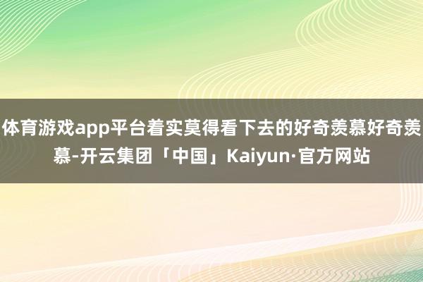 体育游戏app平台着实莫得看下去的好奇羡慕好奇羡慕-开云集团「中国」Kaiyun·官方网站