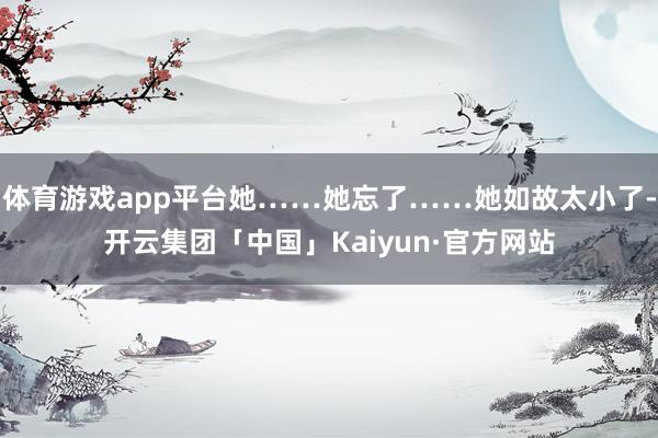 体育游戏app平台她……她忘了……她如故太小了-开云集团「中国」Kaiyun·官方网站