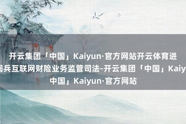 开云集团「中国」Kaiyun·官方网站开云体育进一步加强和阅兵互联网财险业务监管司法-开云集团「中国」Kaiyun·官方网站