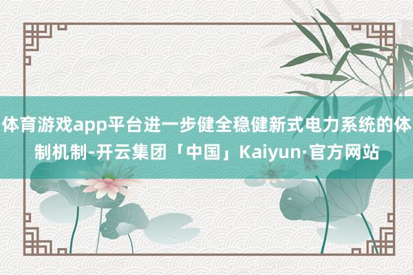 体育游戏app平台进一步健全稳健新式电力系统的体制机制-开云集团「中国」Kaiyun·官方网站