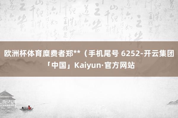 欧洲杯体育糜费者郑**（手机尾号 6252-开云集团「中国」Kaiyun·官方网站