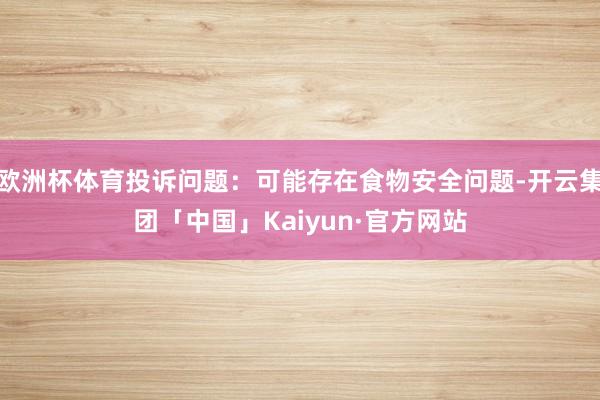 欧洲杯体育投诉问题：可能存在食物安全问题-开云集团「中国」Kaiyun·官方网站