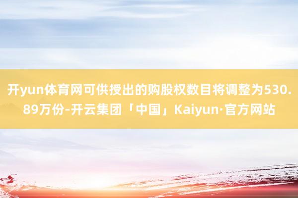 开yun体育网可供授出的购股权数目将调整为530.89万份-开云集团「中国」Kaiyun·官方网站