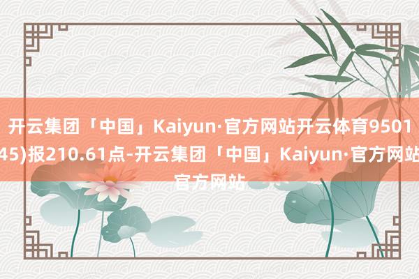 开云集团「中国」Kaiyun·官方网站开云体育950145)报210.61点-开云集团「中国」Kaiyun·官方网站