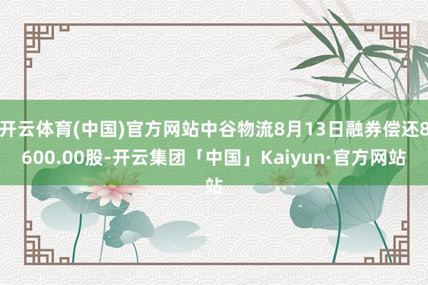 开云体育(中国)官方网站中谷物流8月13日融券偿还8600.00股-开云集团「中国」Kaiyun·官方网站