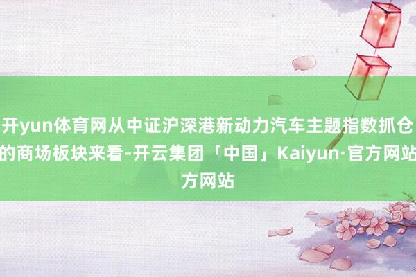 开yun体育网从中证沪深港新动力汽车主题指数抓仓的商场板块来看-开云集团「中国」Kaiyun·官方网站