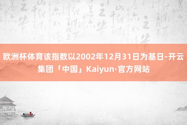 欧洲杯体育该指数以2002年12月31日为基日-开云集团「中国」Kaiyun·官方网站