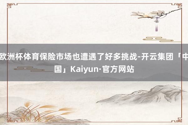 欧洲杯体育保险市场也遭遇了好多挑战-开云集团「中国」Kaiyun·官方网站