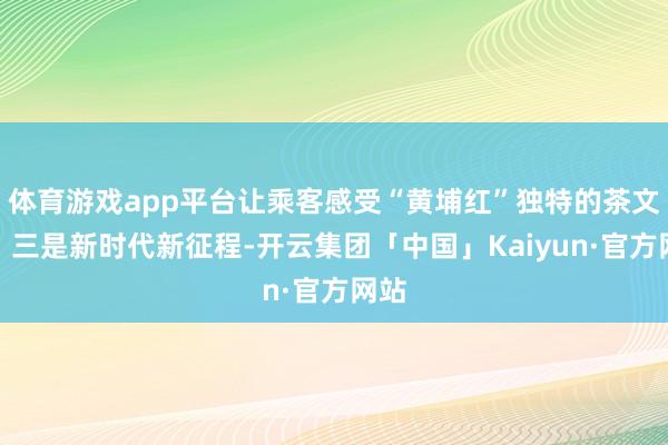 体育游戏app平台让乘客感受“黄埔红”独特的茶文化；三是新时代新征程-开云集团「中国」Kaiyun·官方网站