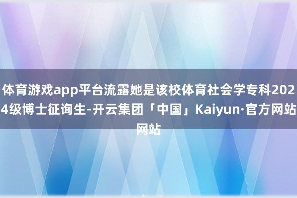 体育游戏app平台流露她是该校体育社会学专科2024级博士征询生-开云集团「中国」Kaiyun·官方网站