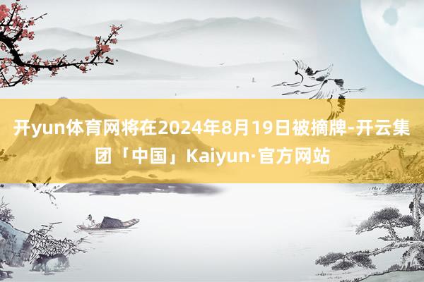 开yun体育网将在2024年8月19日被摘牌-开云集团「中国」Kaiyun·官方网站