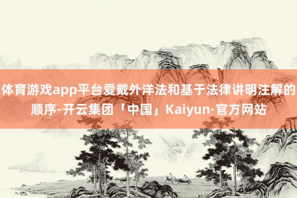 体育游戏app平台爱戴外洋法和基于法律讲明注解的顺序-开云集团「中国」Kaiyun·官方网站