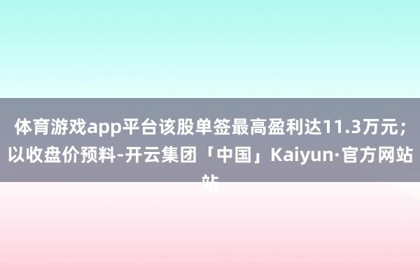 体育游戏app平台该股单签最高盈利达11.3万元；以收盘价预料-开云集团「中国」Kaiyun·官方网站