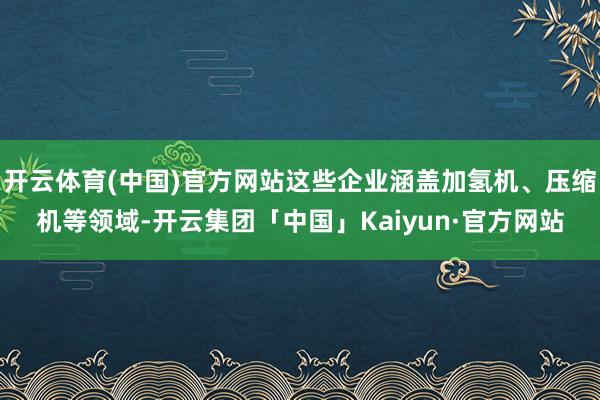 开云体育(中国)官方网站这些企业涵盖加氢机、压缩机等领域-开云集团「中国」Kaiyun·官方网站