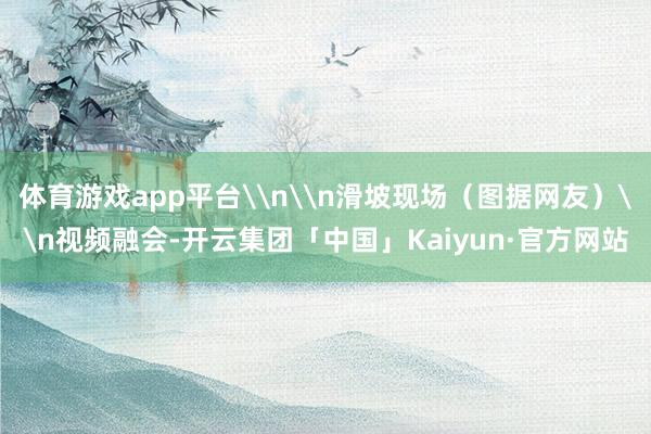 体育游戏app平台\n\n滑坡现场（图据网友）\n视频融会-开云集团「中国」Kaiyun·官方网站