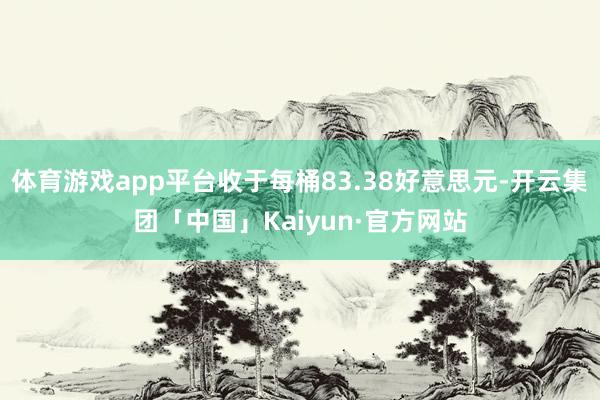 体育游戏app平台收于每桶83.38好意思元-开云集团「中国」Kaiyun·官方网站