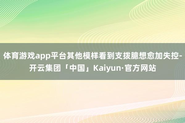 体育游戏app平台其他模样看到支拨臆想愈加失控-开云集团「中国」Kaiyun·官方网站