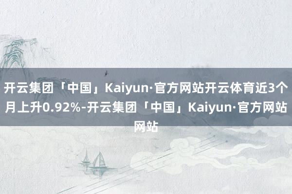 开云集团「中国」Kaiyun·官方网站开云体育近3个月上升0.92%-开云集团「中国」Kaiyun·官方网站