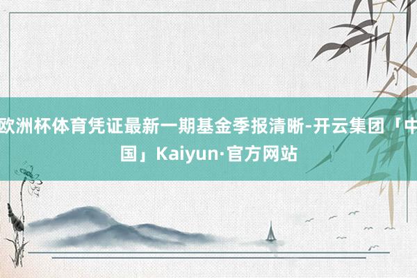 欧洲杯体育凭证最新一期基金季报清晰-开云集团「中国」Kaiyun·官方网站