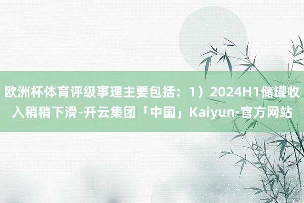 欧洲杯体育评级事理主要包括：1）2024H1储罐收入稍稍下滑-开云集团「中国」Kaiyun·官方网站