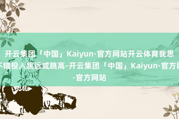 开云集团「中国」Kaiyun·官方网站开云体育我思我不错投入跳远或跳高-开云集团「中国」Kaiyun·官方网站