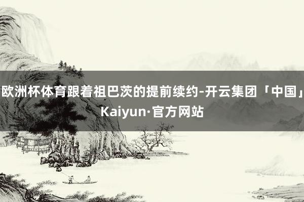 欧洲杯体育跟着祖巴茨的提前续约-开云集团「中国」Kaiyun·官方网站