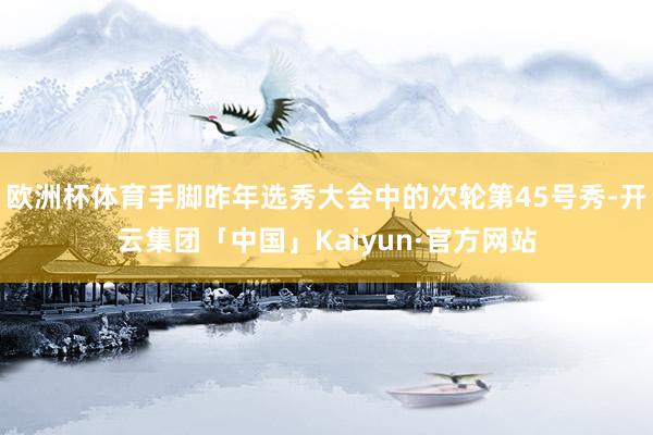 欧洲杯体育手脚昨年选秀大会中的次轮第45号秀-开云集团「中国」Kaiyun·官方网站