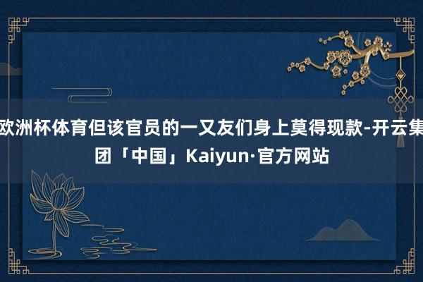 欧洲杯体育但该官员的一又友们身上莫得现款-开云集团「中国」Kaiyun·官方网站