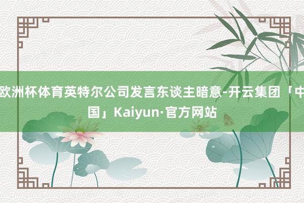 欧洲杯体育英特尔公司发言东谈主暗意-开云集团「中国」Kaiyun·官方网站