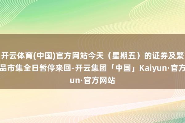 开云体育(中国)官方网站今天（星期五）的证券及繁衍居品市集全日暂停来回-开云集团「中国」Kaiyun·官方网站