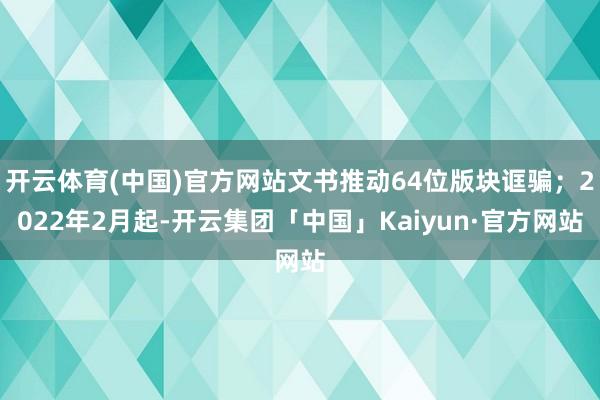 开云体育(中国)官方网站文书推动64位版块诓骗；2022年2月起-开云集团「中国」Kaiyun·官方网站