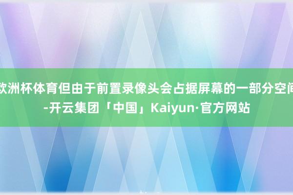 欧洲杯体育但由于前置录像头会占据屏幕的一部分空间-开云集团「中国」Kaiyun·官方网站