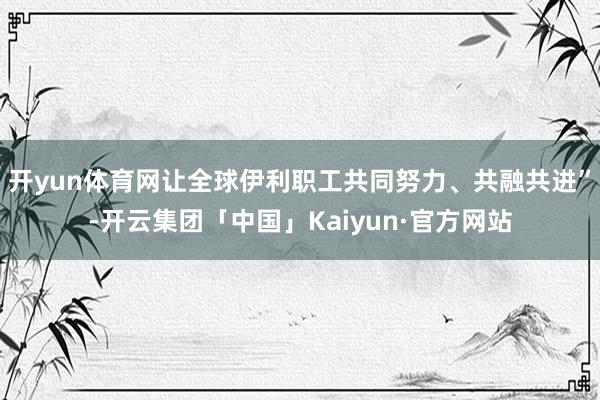 开yun体育网让全球伊利职工共同努力、共融共进”-开云集团「中国」Kaiyun·官方网站