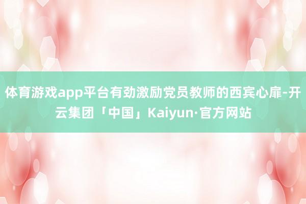 体育游戏app平台有劲激励党员教师的西宾心扉-开云集团「中国」Kaiyun·官方网站