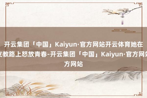 开云集团「中国」Kaiyun·官方网站开云体育她在支教路上怒放青春-开云集团「中国」Kaiyun·官方网站