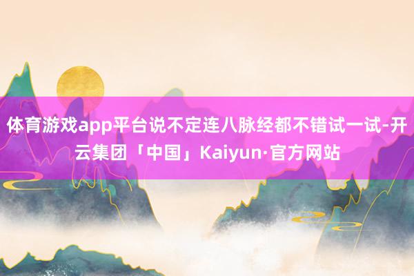 体育游戏app平台说不定连八脉经都不错试一试-开云集团「中国」Kaiyun·官方网站