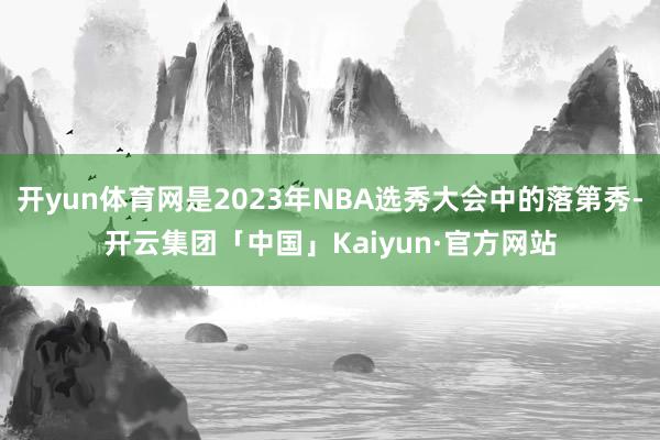 开yun体育网是2023年NBA选秀大会中的落第秀-开云集团「中国」Kaiyun·官方网站