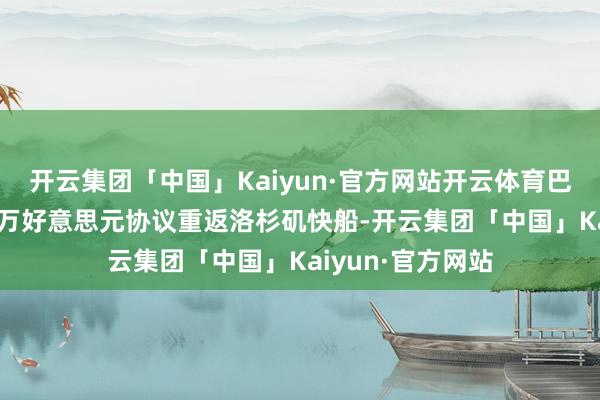 开云集团「中国」Kaiyun·官方网站开云体育巴图姆以两年960万好意思元协议重返洛杉矶快船-开云集团「中国」Kaiyun·官方网站