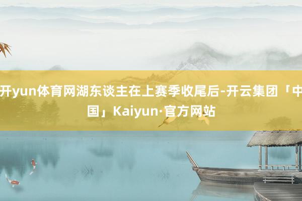 开yun体育网湖东谈主在上赛季收尾后-开云集团「中国」Kaiyun·官方网站