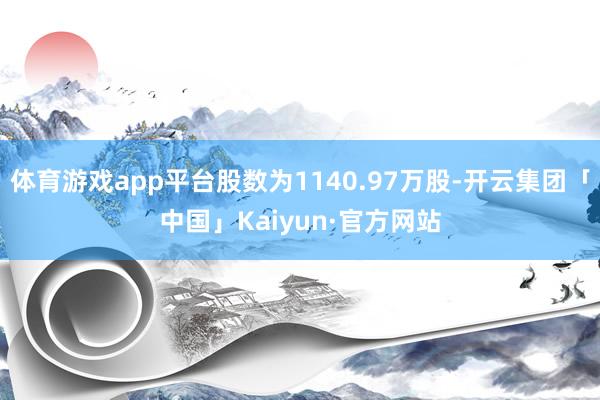 体育游戏app平台股数为1140.97万股-开云集团「中国」Kaiyun·官方网站