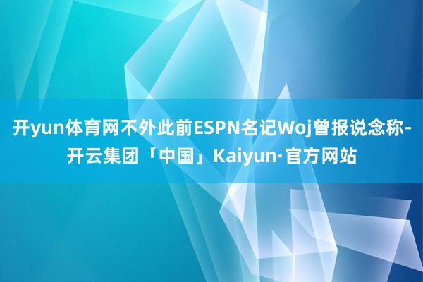 开yun体育网不外此前ESPN名记Woj曾报说念称-开云集团「中国」Kaiyun·官方网站