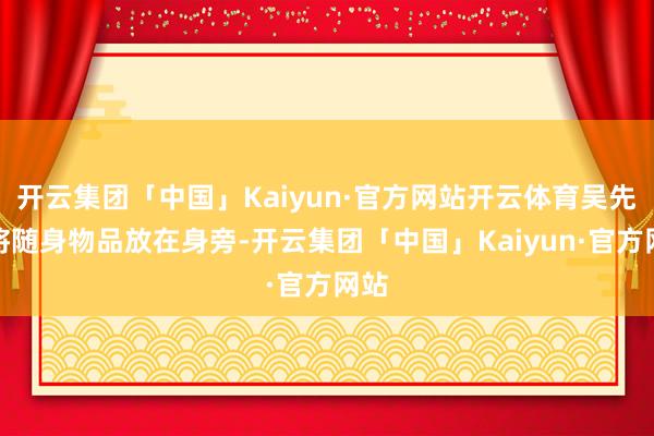 开云集团「中国」Kaiyun·官方网站开云体育吴先生将随身物品放在身旁-开云集团「中国」Kaiyun·官方网站