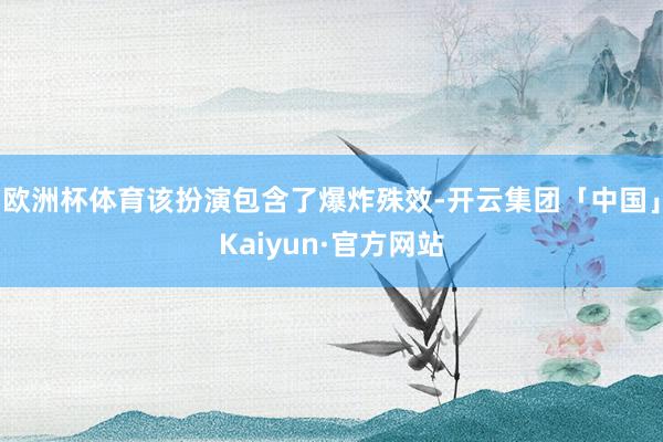 欧洲杯体育该扮演包含了爆炸殊效-开云集团「中国」Kaiyun·官方网站