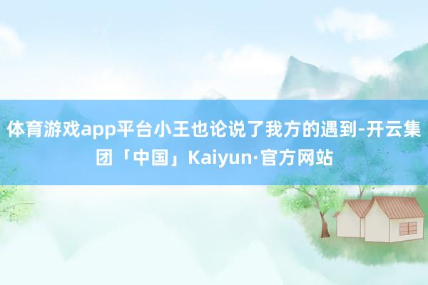 体育游戏app平台小王也论说了我方的遇到-开云集团「中国」Kaiyun·官方网站