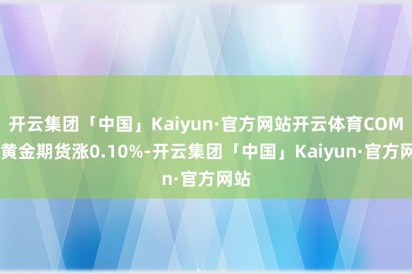 开云集团「中国」Kaiyun·官方网站开云体育COMEX黄金期货涨0.10%-开云集团「中国」Kaiyun·官方网站