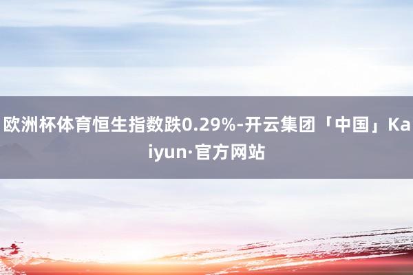 欧洲杯体育恒生指数跌0.29%-开云集团「中国」Kaiyun·官方网站